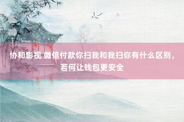 协和影视 微信付款你扫我和我扫你有什么区别，若何让钱包更安全