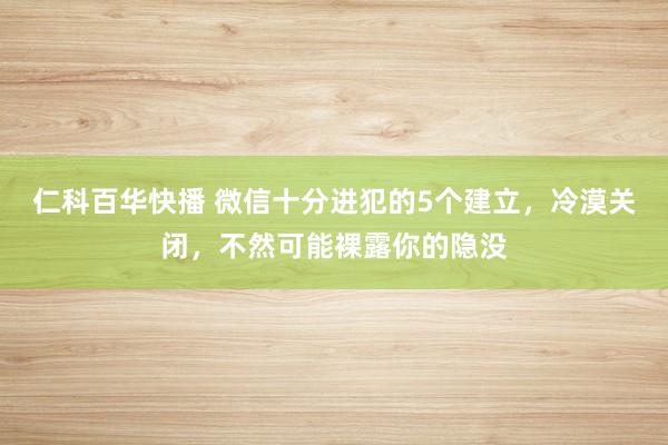 仁科百华快播 微信十分进犯的5个建立，冷漠关闭，不然可能裸露你的隐没