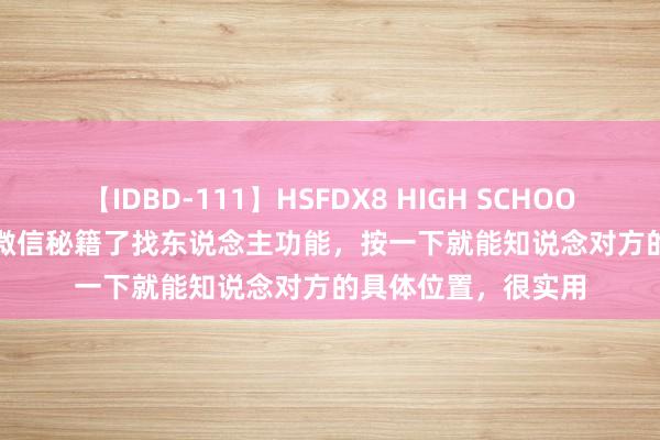 【IDBD-111】HSFDX8 HIGH SCHOOL FUCK DX8 正本微信秘籍了找东说念主功能，按一下就能知说念对方的具体位置，很实用