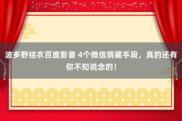 波多野结衣百度影音 4个微信荫藏手段，真的还有你不知说念的！