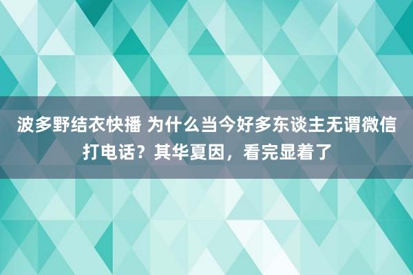 波多野结衣快播 为什么当今好多东谈主无谓微信打电话？其华夏因，看完显着了