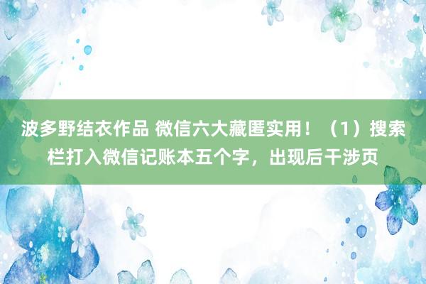 波多野结衣作品 微信六大藏匿实用！（1）搜索栏打入微信记账本五个字，出现后干涉页