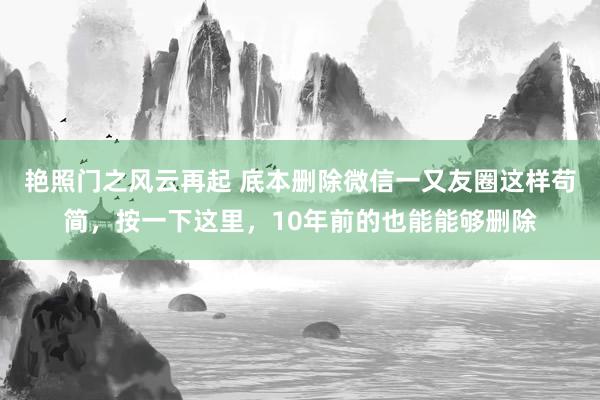 艳照门之风云再起 底本删除微信一又友圈这样苟简，按一下这里，10年前的也能能够删除