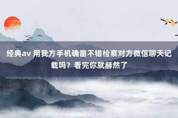 经典av 用我方手机确凿不错检察对方微信聊天记载吗？看完你就赫然了