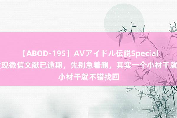 【ABOD-195】AVアイドル伝説Special 4 要是发现微信文献已逾期，先别急着删，其实一个小材干就不错找回