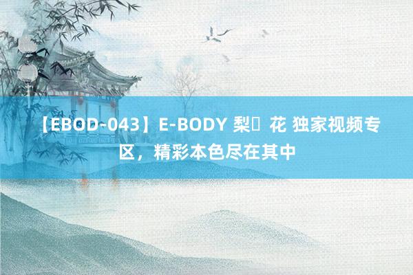 【EBOD-043】E-BODY 梨々花 独家视频专区，精彩本色尽在其中