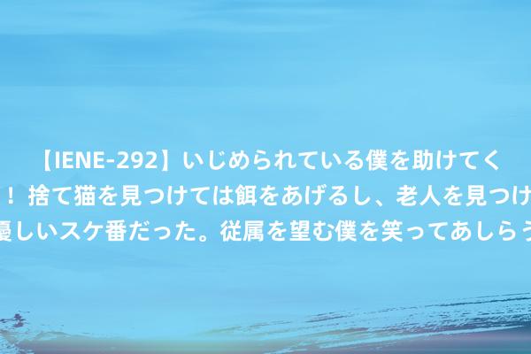 【IENE-292】いじめられている僕を助けてくれたのは まさかのスケ番！！捨て猫を見つけては餌をあげるし、老人を見つけては席を譲るうわさ通りの優しいスケ番だった。従属を望む僕を笑ってあしらうも、徐々にサディスティックな衝動が芽生え始めた高3の彼女</a>2013-07-18アイエナジー&$IE NERGY！117分钟 创意无尽！打造精彩短视频，让你雀跃每一刻