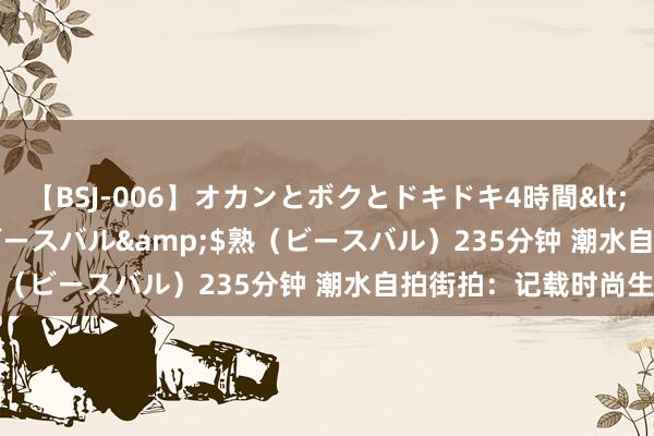 【BSJ-006】オカンとボクとドキドキ4時間</a>2008-04-21ビースバル&$熟（ビースバル）235分钟 潮水自拍街拍：记载时尚生涯