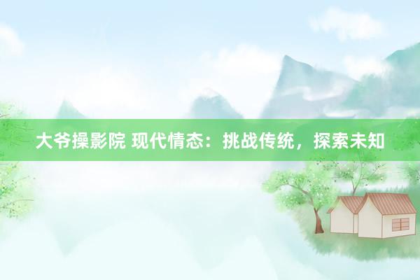 大爷操影院 现代情态：挑战传统，探索未知