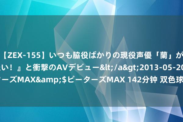 【ZEX-155】いつも脇役ばかりの現役声優「蘭」が『私も主役になりたい！』と衝撃のAVデビュー</a>2013-05-20ピーターズMAX&$ピーターズMAX 142分钟 双色球091期历史同时号码全汇总