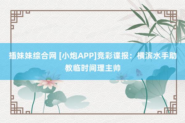 插妹妹综合网 [小炮APP]竞彩谍报：横滨水手助教临时间理主帅