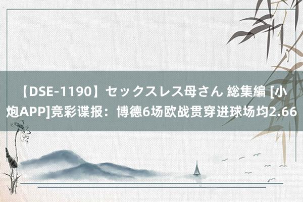 【DSE-1190】セックスレス母さん 総集編 [小炮APP]竞彩谍报：博德6场欧战贯穿进球场均2.66