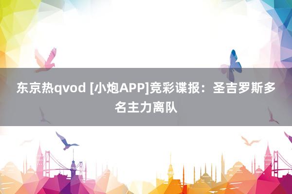 东京热qvod [小炮APP]竞彩谍报：圣吉罗斯多名主力离队