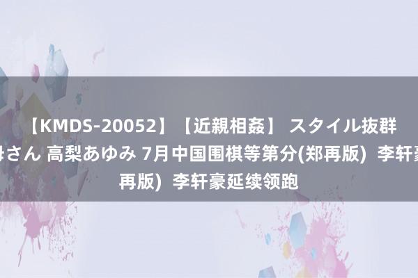 【KMDS-20052】【近親相姦】 スタイル抜群な僕の叔母さん 高梨あゆみ 7月中国围棋等第分(郑再版)  李轩豪延续领跑