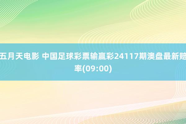 五月天电影 中国足球彩票输赢彩24117期澳盘最新赔率(09:00)