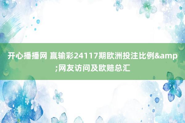 开心播播网 赢输彩24117期欧洲投注比例&网友访问及欧赔总汇