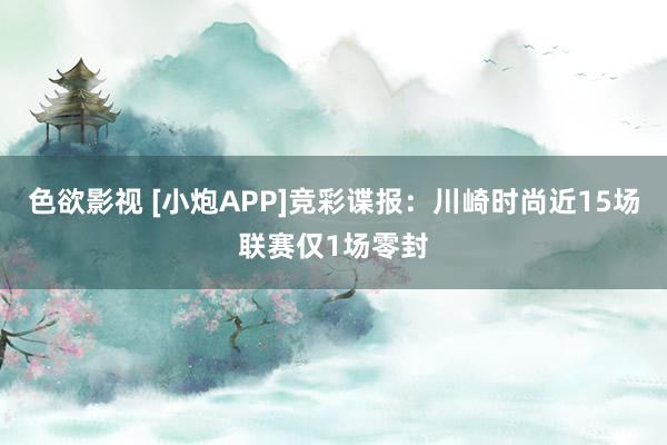 色欲影视 [小炮APP]竞彩谍报：川崎时尚近15场联赛仅1场零封