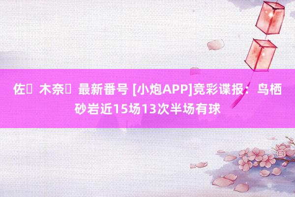 佐々木奈々最新番号 [小炮APP]竞彩谍报：鸟栖砂岩近15场13次半场有球