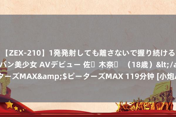 【ZEX-210】1発発射しても離さないで握り続けるチ○ポ大好きパイパン美少女 AVデビュー 佐々木奈々 （18歳）</a>2014-01-15ピーターズMAX&$ピーターズMAX 119分钟 [小炮APP]竞彩谍报：名古屋鲸鱼贯串6场联赛有失球