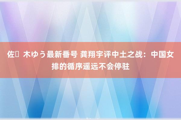 佐々木ゆう最新番号 龚翔宇评中土之战：中国女排的循序遥远不会停驻