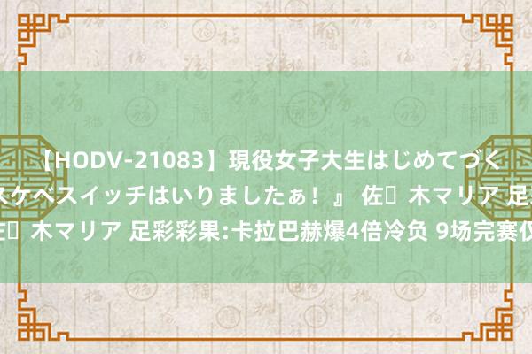 【HODV-21083】現役女子大生はじめてづくしのセックス 『私のドスケベスイッチはいりましたぁ！』 佐々木マリア 足彩彩果:卡拉巴赫爆4倍冷负 9场完赛仅3场正路