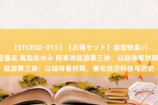 【STCESD-015】【お得セット】自慰快楽パラノイド 大場ゆい 本庄優花 高梨あゆみ 阿来讲陆游第三讲：以陆诗看时期，兼论经济科技与历史