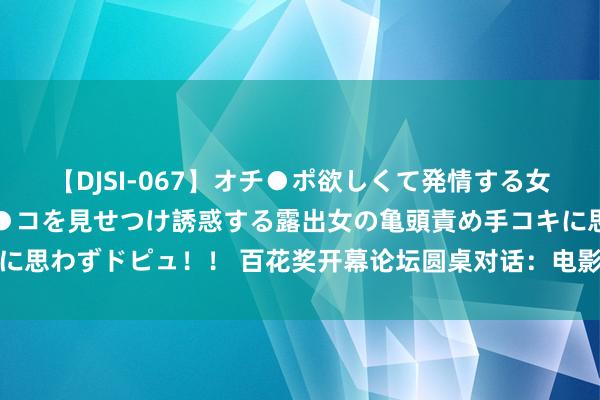 【DJSI-067】オチ●ポ欲しくて発情する女たち ところ構わずオマ●コを見せつけ誘惑する露出女の亀頭責め手コキに思わずドピュ！！ 百花奖开幕论坛圆桌对话：电影创作打破与高质料发展