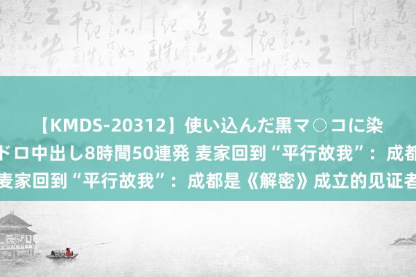 【KMDS-20312】使い込んだ黒マ○コに染み渡る息子の精液ドロドロ中出し8時間50連発 麦家回到“平行故我”：成都是《解密》成立的见证者