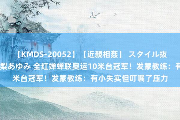 【KMDS-20052】【近親相姦】 スタイル抜群な僕の叔母さん 高梨あゆみ 全红婵蝉联奥运10米台冠军！发蒙教练：有小失实但叮嘱了压力