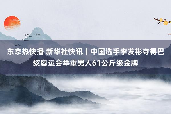 东京热快播 新华社快讯｜中国选手李发彬夺得巴黎奥运会举重男人61公斤级金牌