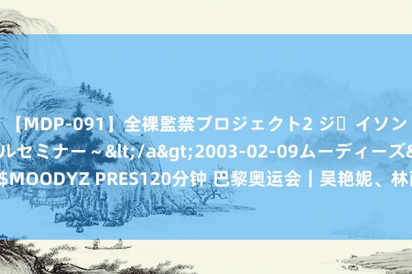 【MDP-091】全裸監禁プロジェクト2 ジｪイソン学園～アブノーマルセミナー～</a>2003-02-09ムーディーズ&$MOODYZ PRES120分钟 巴黎奥运会｜吴艳妮、林雨薇迎奥运首秀 均将参加回生赛