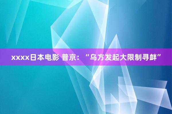 xxxx日本电影 普京：“乌方发起大限制寻衅”