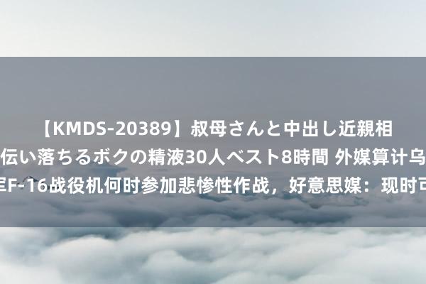 【KMDS-20389】叔母さんと中出し近親相姦 叔母さんの身体を伝い落ちるボクの精液30人ベスト8時間 外媒算计乌军F-16战役机何时参加悲惨性作战，好意思媒：现时可能只在后方实践防空任务