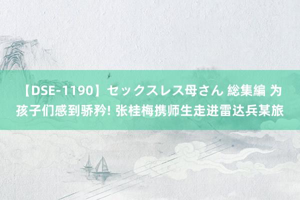 【DSE-1190】セックスレス母さん 総集編 为孩子们感到骄矜! 张桂梅携师生走进雷达兵某旅