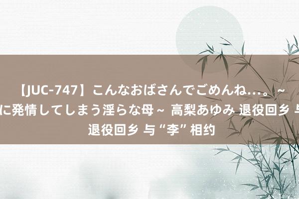 【JUC-747】こんなおばさんでごめんね…。～童貞チ○ポに発情してしまう淫らな母～ 高梨あゆみ 退役回乡 与“李”相约