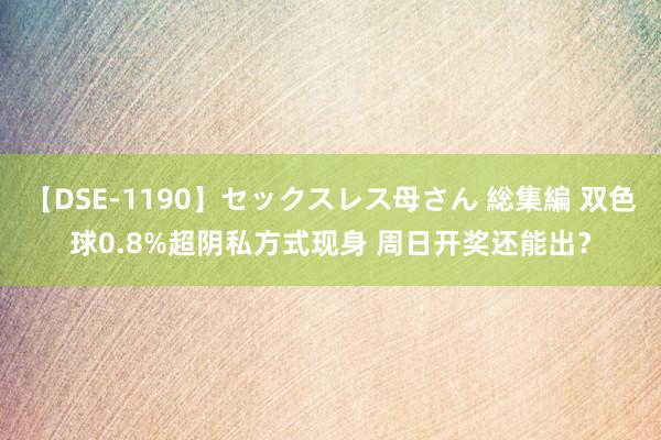 【DSE-1190】セックスレス母さん 総集編 双色球0.8%超阴私方式现身 周日开奖还能出？