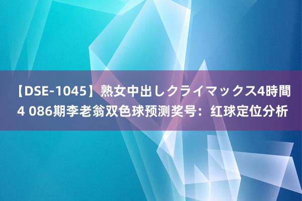 【DSE-1045】熟女中出しクライマックス4時間 4 086期李老翁双色球预测奖号：红球定位分析