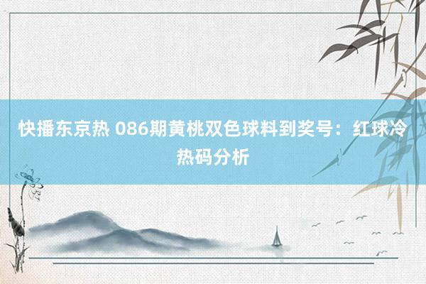 快播东京热 086期黄桃双色球料到奖号：红球冷热码分析