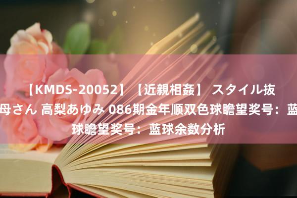 【KMDS-20052】【近親相姦】 スタイル抜群な僕の叔母さん 高梨あゆみ 086期金年顺双色球瞻望奖号：蓝球余数分析