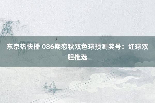 东京热快播 086期恋秋双色球预测奖号：红球双胆推选