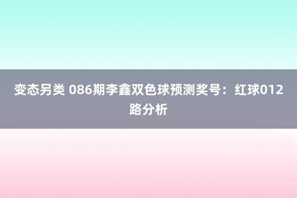 变态另类 086期李鑫双色球预测奖号：红球012路分析