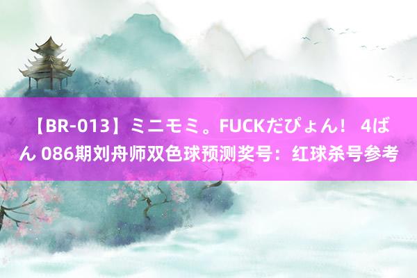 【BR-013】ミニモミ。FUCKだぴょん！ 4ばん 086期刘舟师双色球预测奖号：红球杀号参考