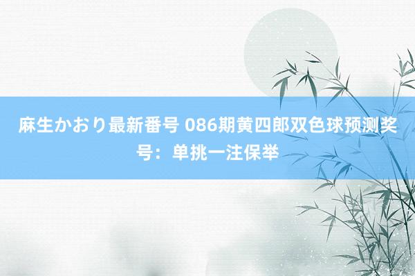 麻生かおり最新番号 086期黄四郎双色球预测奖号：单挑一注保举