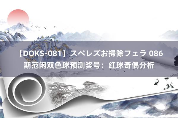 【DOKS-081】スペレズお掃除フェラ 086期范闲双色球预测奖号：红球奇偶分析