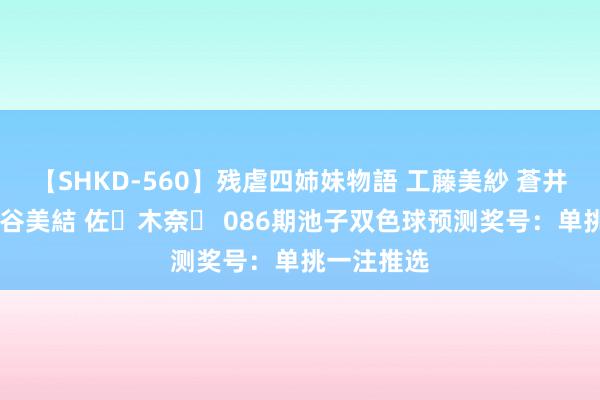 【SHKD-560】残虐四姉妹物語 工藤美紗 蒼井さくら 中谷美結 佐々木奈々 086期池子双色球预测奖号：单挑一注推选