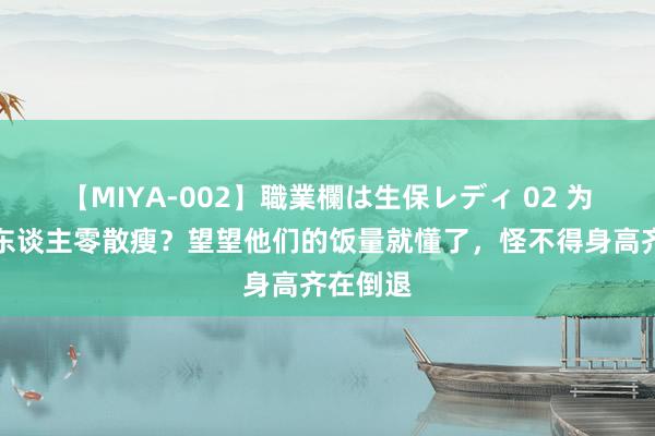 【MIYA-002】職業欄は生保レディ 02 为啥日本东谈主零散瘦？望望他们的饭量就懂了，怪不得身高齐在倒退