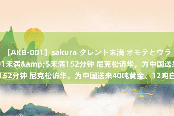 【AKB-001】sakura タレント未満 オモテとウラ</a>2009-03-01未満&$未満152分钟 尼克松访华，为中国送来40吨黄金、12吨白金