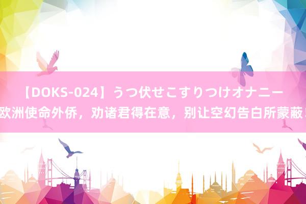 【DOKS-024】うつ伏せこすりつけオナニー 欧洲使命外侨，劝诸君得在意，别让空幻告白所蒙蔽！