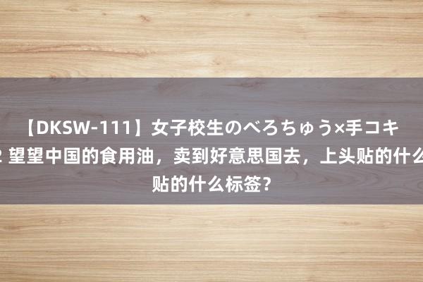 【DKSW-111】女子校生のべろちゅう×手コキ VOL.2 望望中国的食用油，卖到好意思国去，上头贴的什么标签？