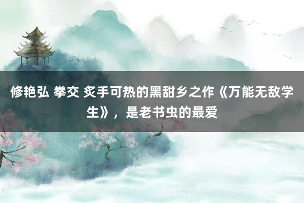 修艳弘 拳交 炙手可热的黑甜乡之作《万能无敌学生》，是老书虫的最爱